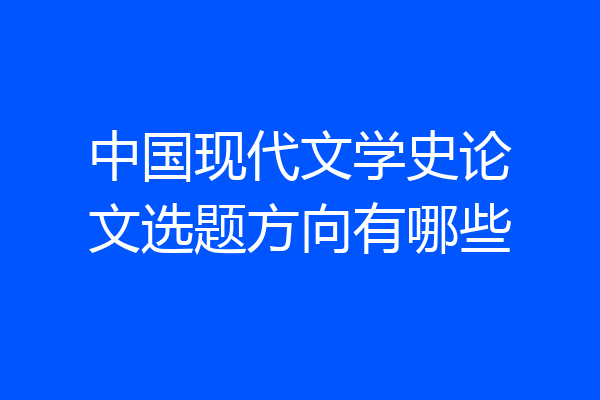 中国现代文学史论文选题方向有哪些