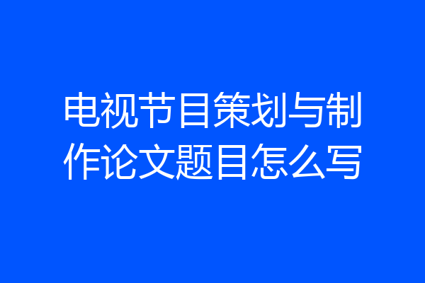 电视节目策划与制作论文题目怎么写