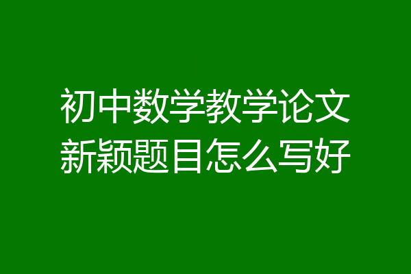 初中数学教学论文新颖题目怎么写好
