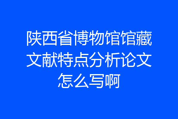 陕西省博物馆馆藏文献特点分析论文怎么写啊