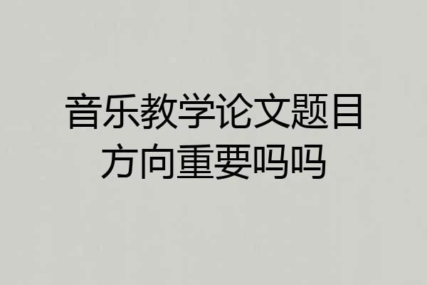 音乐教学论文题目方向重要吗吗