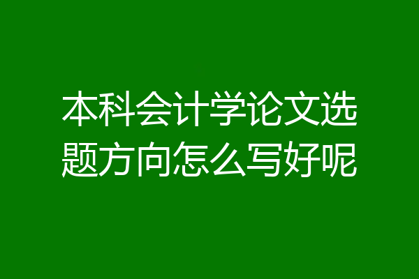 本科会计学论文选题方向怎么写好呢