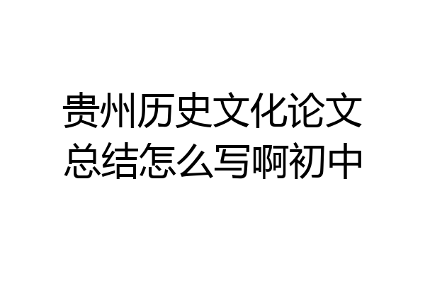 贵州历史文化论文总结怎么写啊初中