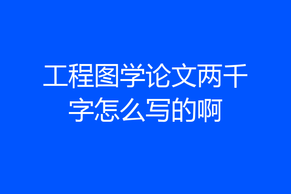 工程图学论文两千字怎么写的啊