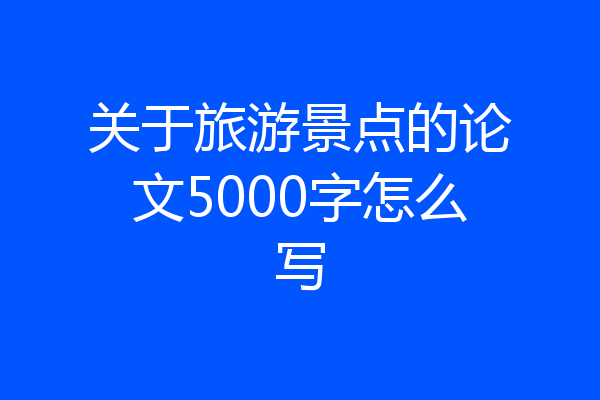 关于旅游景点的论文5000字怎么写