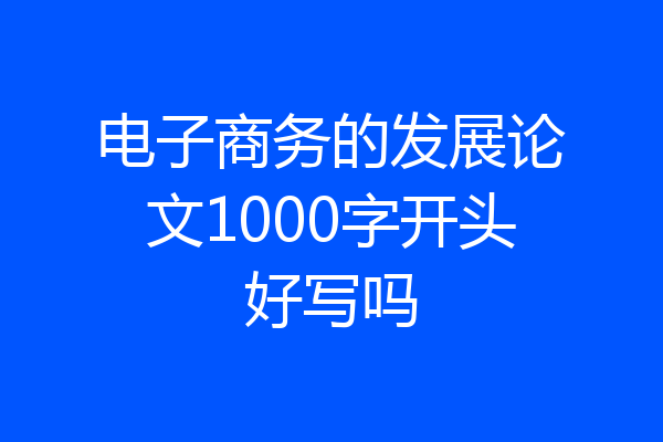 电子商务的发展论文1000字开头好写吗