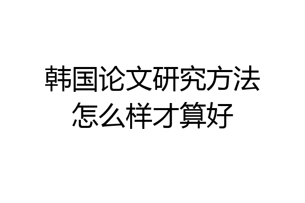韩国论文研究方法怎么样才算好