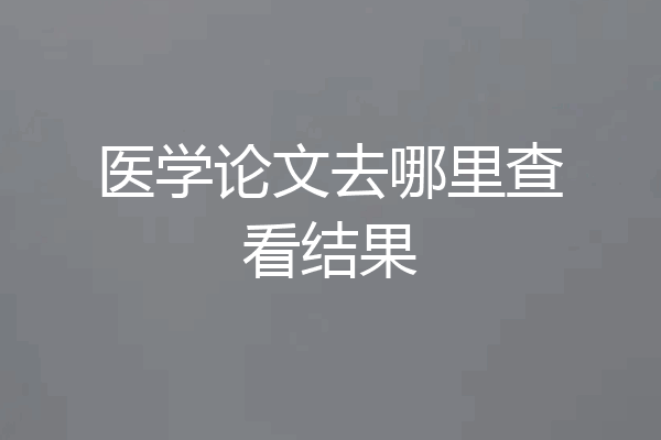 医学论文去哪里查看结果