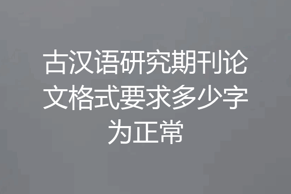 古汉语研究期刊论文格式要求多少字为正常