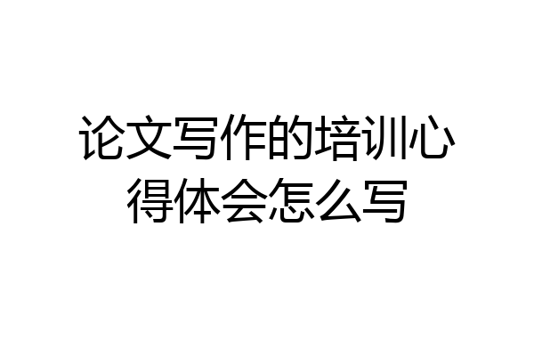 论文写作的培训心得体会怎么写