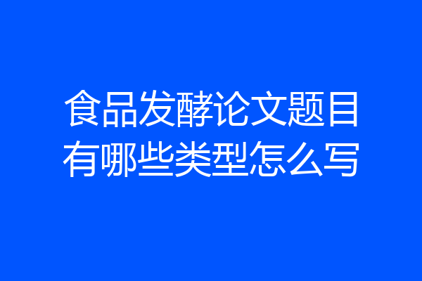 食品发酵论文题目有哪些类型怎么写