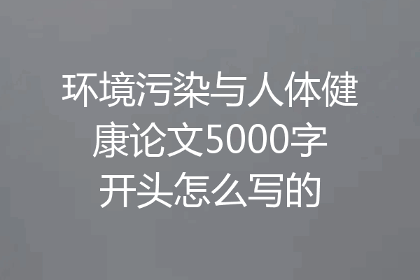 环境污染与人体健康论文5000字开头怎么写的