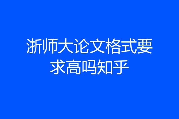 浙师大论文格式要求高吗知乎