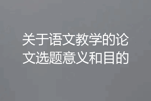 关于语文教学的论文选题意义和目的