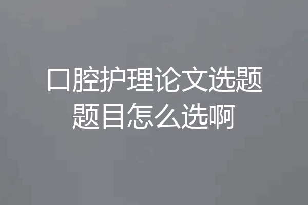 口腔护理论文选题题目怎么选啊
