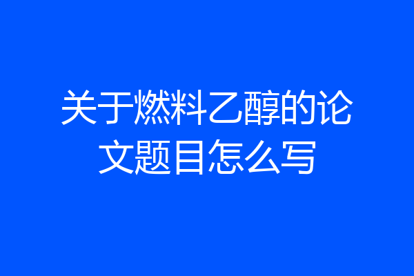 关于燃料乙醇的论文题目怎么写