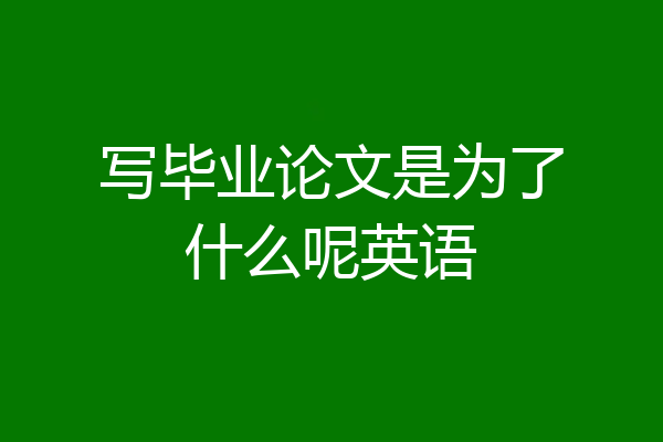 写毕业论文是为了什么呢英语