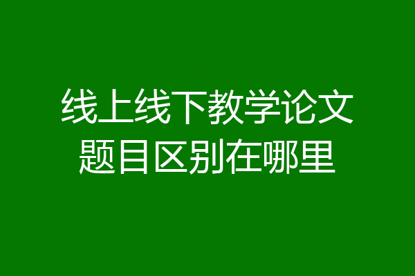 线上线下教学论文题目区别在哪里
