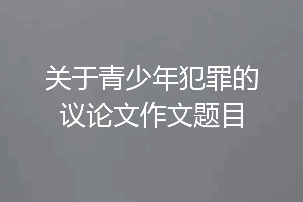 关于青少年犯罪的议论文作文题目