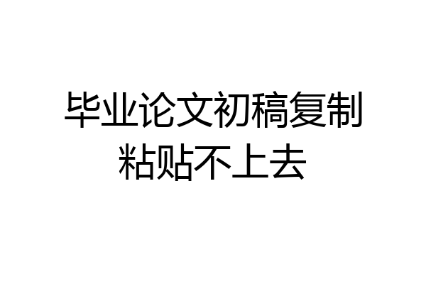 毕业论文初稿复制粘贴不上去