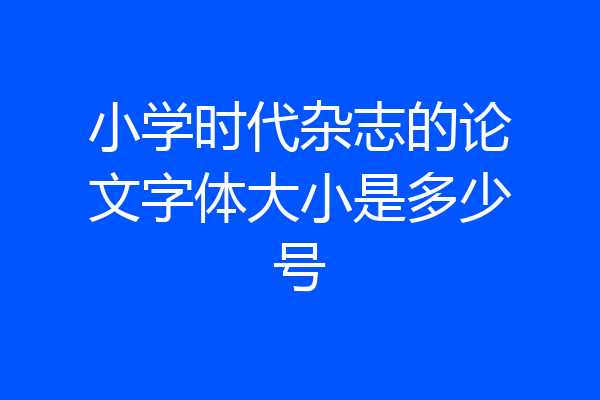 小学时代杂志的论文字体大小是多少号