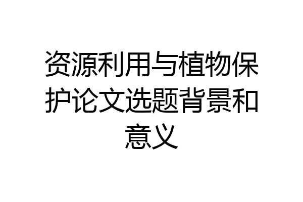 资源利用与植物保护论文选题背景和意义