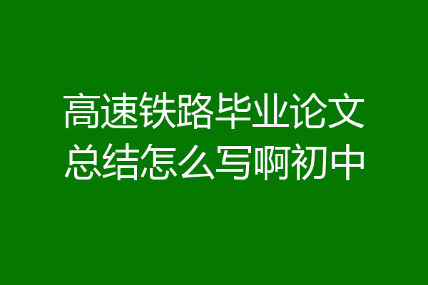 高速铁路毕业论文总结怎么写啊初中