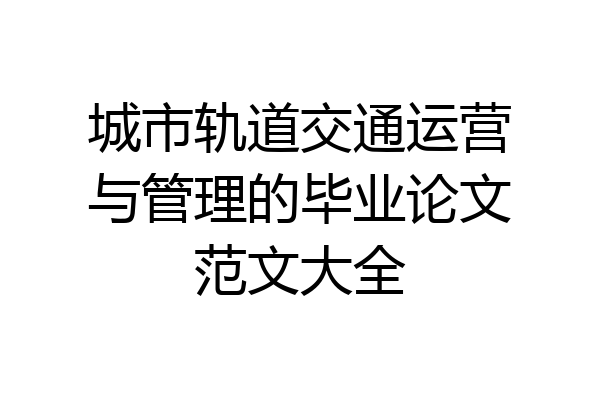 城市轨道交通运营与管理的毕业论文范文大全