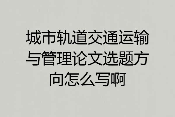 城市轨道交通运输与管理论文选题方向怎么写啊