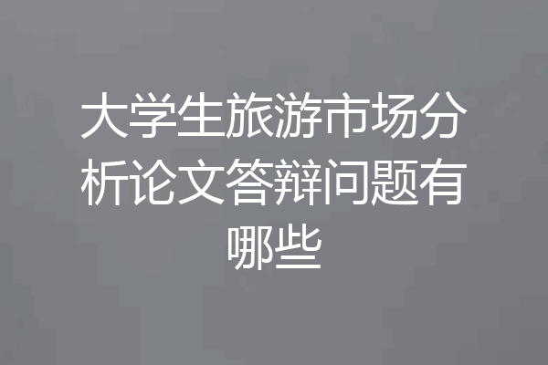 大学生旅游市场分析论文答辩问题有哪些