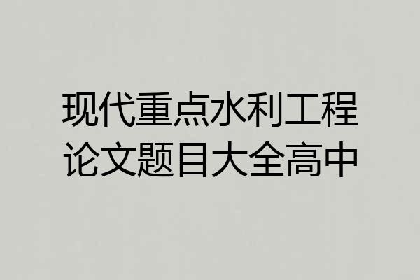 现代重点水利工程论文题目大全高中