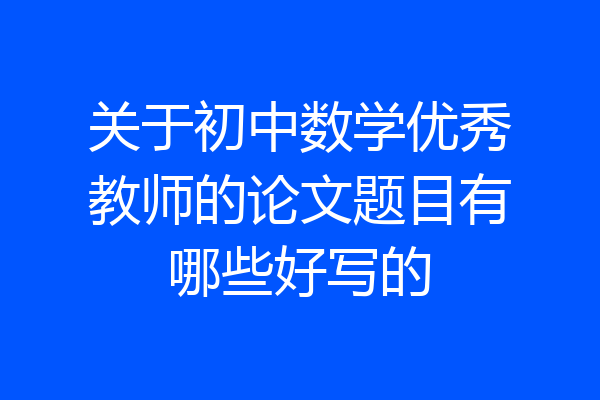 关于初中数学优秀教师的论文题目有哪些好写的