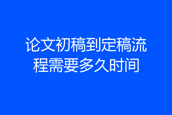论文初稿到定稿流程需要多久时间