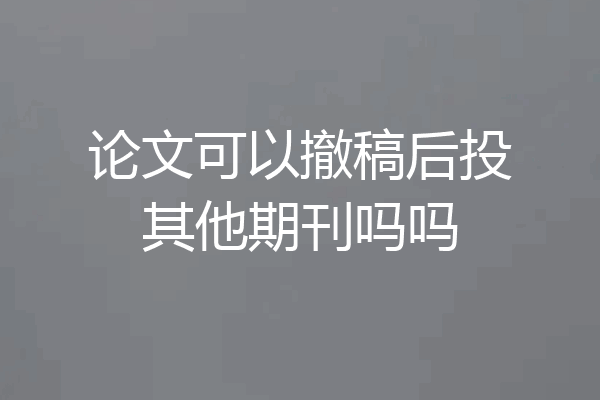 论文可以撤稿后投其他期刊吗吗