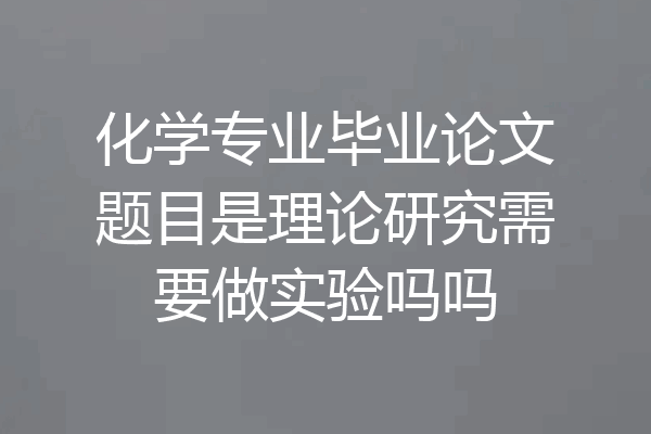 化学专业毕业论文题目是理论研究需要做实验吗吗
