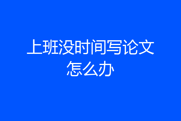 上班没时间写论文怎么办