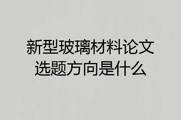 新型玻璃材料论文选题方向是什么