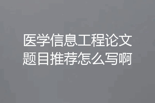 医学信息工程论文题目推荐怎么写啊