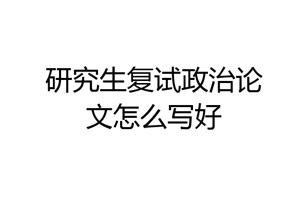 研究生复试政治论文怎么写好