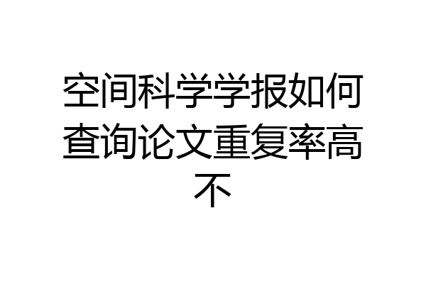 空间科学学报如何查询论文重复率高不