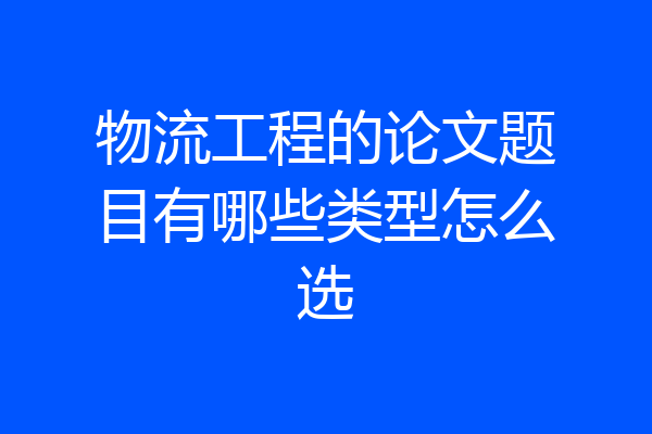 物流工程的论文题目有哪些类型怎么选