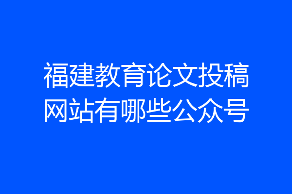 福建教育论文投稿网站有哪些公众号