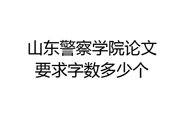 山东警察学院论文要求字数多少个