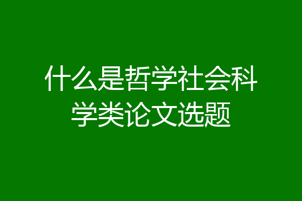 什么是哲学社会科学类论文选题