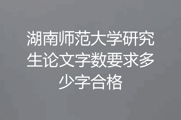 湖南师范大学研究生论文字数要求多少字合格