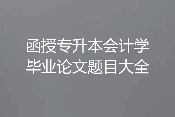 函授专升本会计学毕业论文题目大全