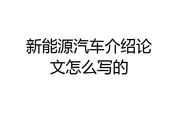新能源汽车介绍论文怎么写的