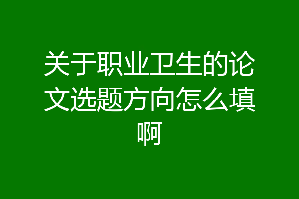 关于职业卫生的论文选题方向怎么填啊