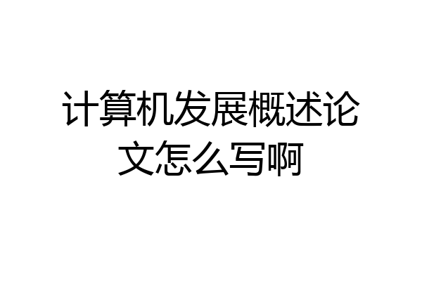 计算机发展概述论文怎么写啊