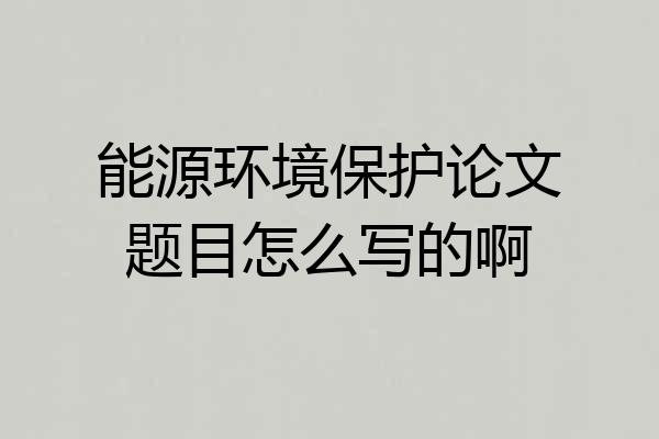 能源环境保护论文题目怎么写的啊